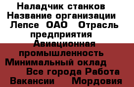 Наладчик станков › Название организации ­ Лепсе, ОАО › Отрасль предприятия ­ Авиационная промышленность › Минимальный оклад ­ 25 000 - Все города Работа » Вакансии   . Мордовия респ.